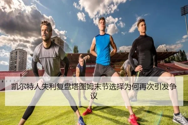 凯尔特人失利复盘塔图姆末节选择为何再次引发争议 - KaiyuanGames